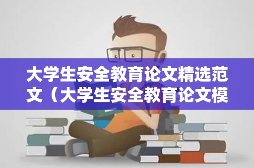 大学生安全教育论文精选范文（大学生安全教育论文模板2000字范文）