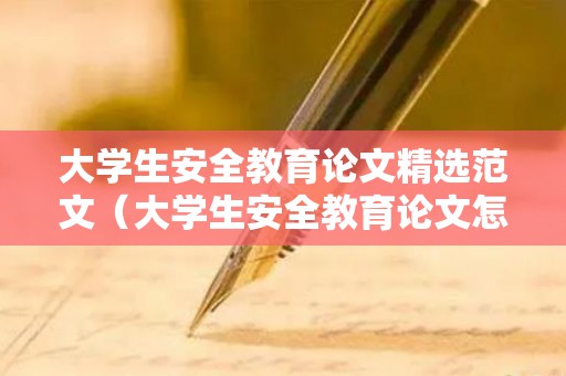 大学生安全教育论文精选范文（大学生安全教育论文怎么写）