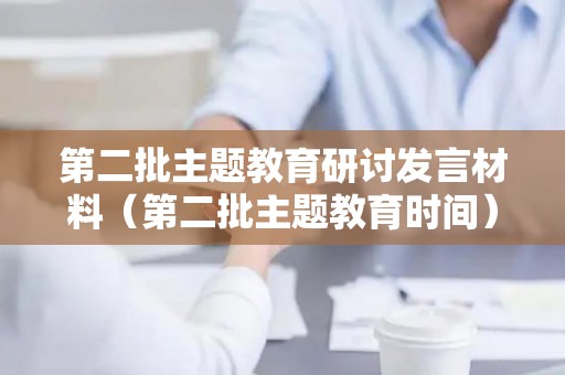第二批主题教育研讨发言材料（第二批主题教育时间）