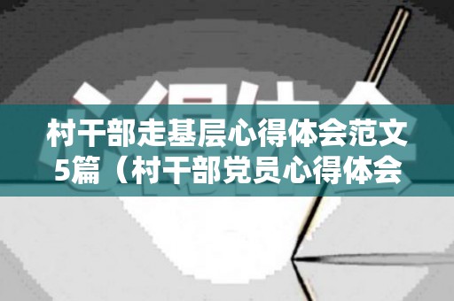 村干部走基层心得体会范文5篇（村干部党员心得体会2019）