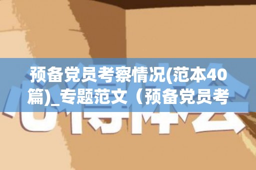 预备党员考察情况(范本40篇)_专题范文（预备党员考察情况内容）