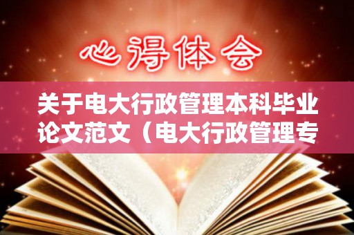关于电大行政管理本科毕业论文范文（电大行政管理专业毕业论文格式）