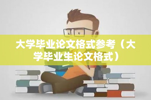 大学毕业论文格式参考（大学毕业生论文格式）