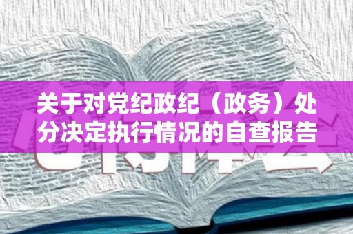 关于对党纪政纪（政务）处分决定执行情况的自查报告（对政纪处分不服的申请期限）