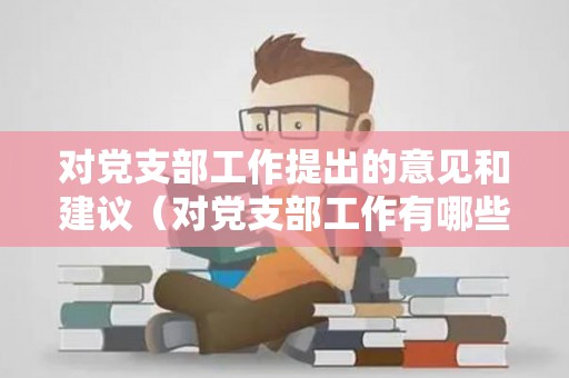 对党支部工作提出的意见和建议（对党支部工作有哪些意见和建议）