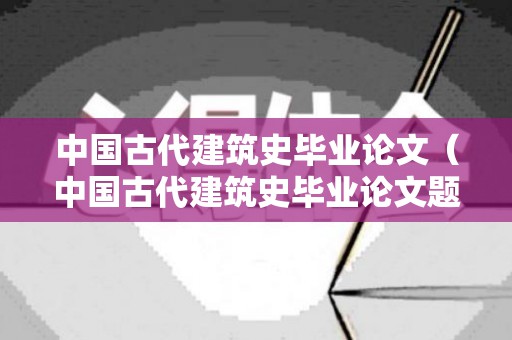 中国古代建筑史毕业论文（中国古代建筑史毕业论文题目）