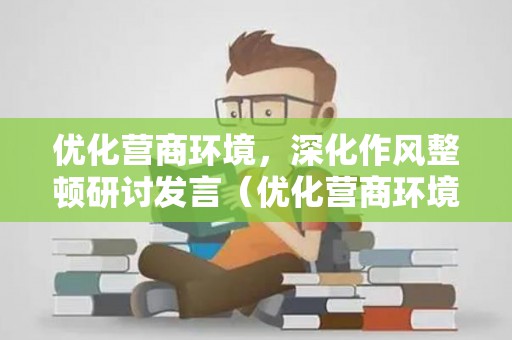 优化营商环境，深化作风整顿研讨发言（优化营商环境作风整顿）