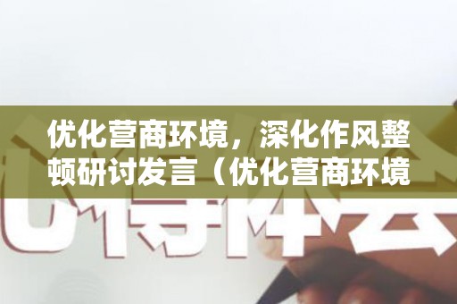 优化营商环境，深化作风整顿研讨发言（优化营商环境作风整治方案）