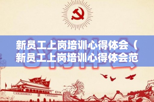 新员工上岗培训心得体会（新员工上岗培训心得体会范文）