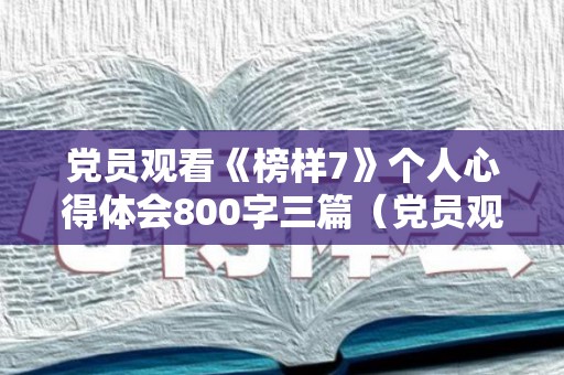 党员观看《榜样7》个人心得体会800字三篇（党员观看《榜样7》个人心得体会800字三篇文章）