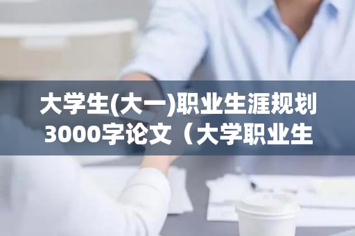 大学生(大一)职业生涯规划3000字论文（大学职业生涯规划1000字三篇论文）