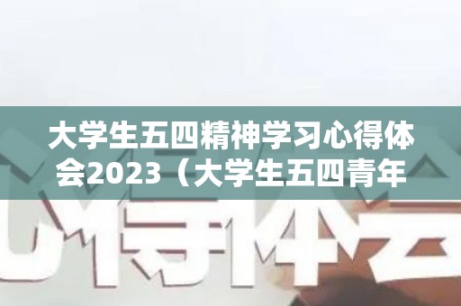 大学生五四精神学习心得体会2023（大学生五四青年节放假吗）
