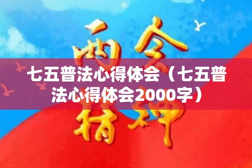 七五普法心得体会（七五普法心得体会2000字）