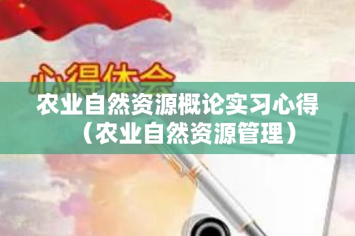 农业自然资源概论实习心得（农业自然资源管理）