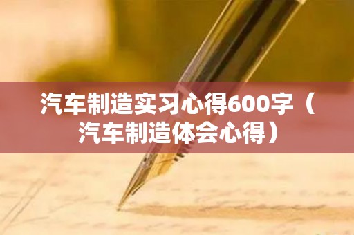汽车制造实习心得600字（汽车制造体会心得）