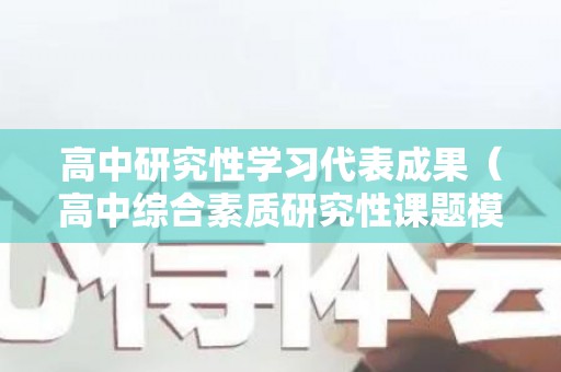 高中研究性学习代表成果（高中综合素质研究性课题模板）