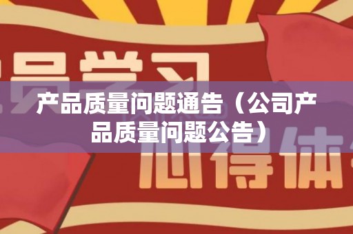 产品质量问题通告（公司产品质量问题公告）