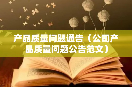产品质量问题通告（公司产品质量问题公告范文）
