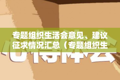 专题组织生活会意见、建议征求情况汇总（专题组织生活会的意见建议）