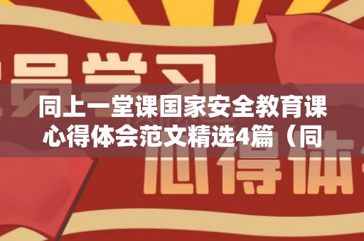 同上一堂课国家安全教育课心得体会范文精选4篇（同上一堂国家安全教育课内容观后感）