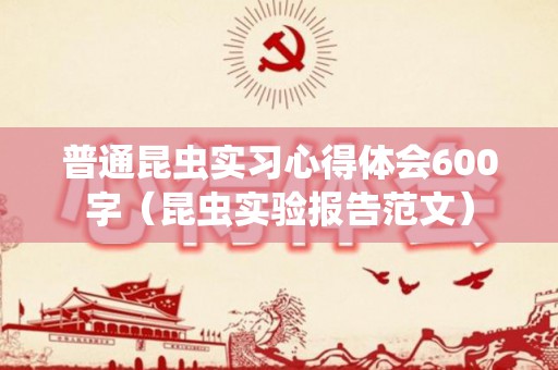 普通昆虫实习心得体会600字（昆虫实验报告范文）