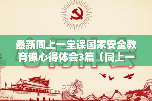 最新同上一堂课国家安全教育课心得体会3篇（同上一堂国家安全教育课观后感2020）