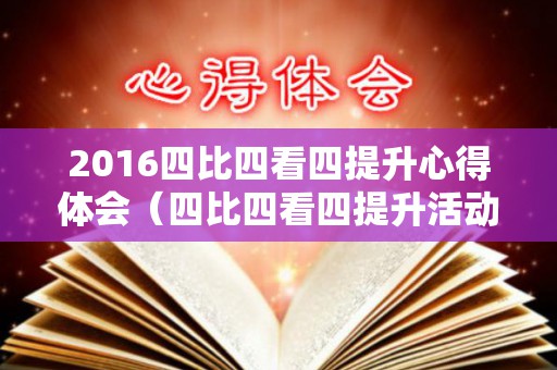 2016四比四看四提升心得体会（四比四看四提升活动总结）