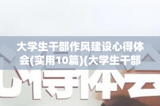 大学生干部作风建设心得体会(实用10篇)(大学生干部作风建设心得体会)