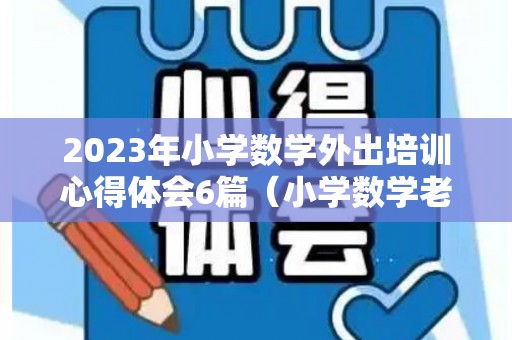 2023年小学数学外出培训心得体会6篇（小学数学老师外出培训汇报总结）
