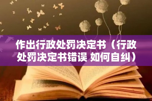 作出行政处罚决定书（行政处罚决定书错误 如何自纠）