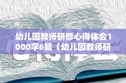 幼儿园教师研修心得体会1000字6篇（幼儿园教师研修心得感悟）