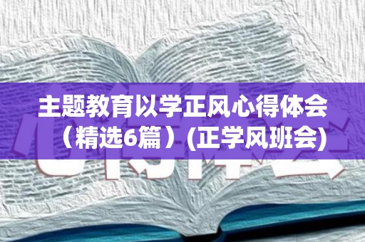主题教育以学正风心得体会（精选6篇）(正学风班会)