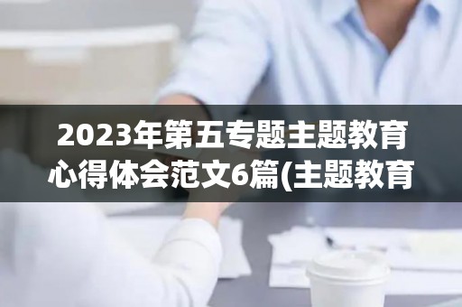 2023年第五专题主题教育心得体会范文6篇(主题教育第三专题内容是什么)