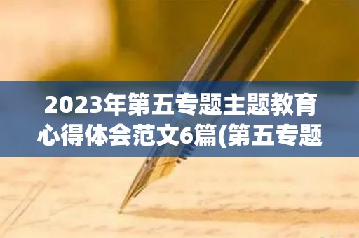 2023年第五专题主题教育心得体会范文6篇(第五专题研讨发言材料)