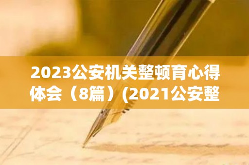 2023公安机关整顿育心得体会（8篇）(2021公安整顿教育个人心得体会)