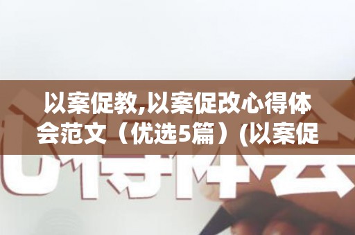 以案促教,以案促改心得体会范文（优选5篇）(以案促改,以案促治,以案促建)