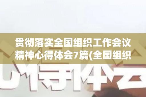 贯彻落实全国组织工作会议精神心得体会7篇(全国组织工作会议2020精神)