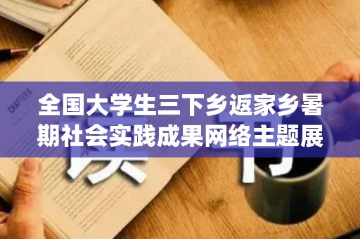 全国大学生三下乡返家乡暑期社会实践成果网络主题展播心得体会最新十篇(2021年大学生暑期社会实践三下乡)