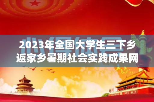 2023年全国大学生三下乡返家乡暑期社会实践成果网络主题展播观后感11篇(大学生寒假三下乡实践报告)