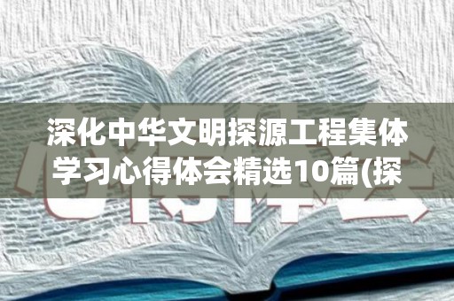 深化中华文明探源工程集体学习心得体会精选10篇(探索中华文明 坚持文化自信)