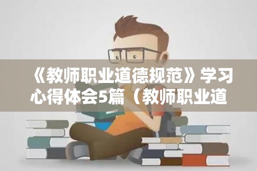 《教师职业道德规范》学习心得体会5篇（教师职业道德规范心得体会）