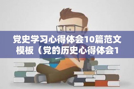 党史学习心得体会10篇范文模板（党的历史心得体会1000字免费）