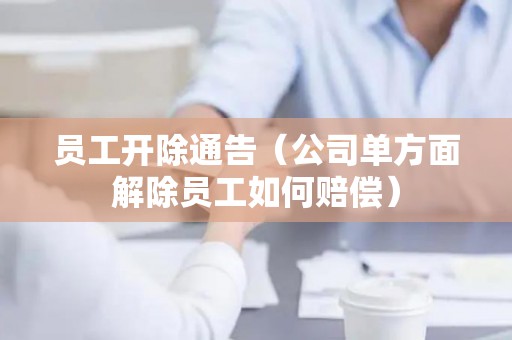 员工开除通告（公司单方面解除员工如何赔偿）
