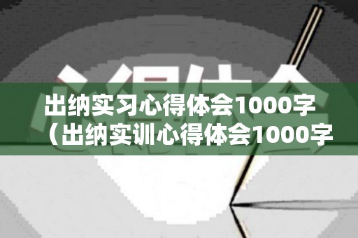 出纳实习心得体会1000字（出纳实训心得体会1000字）