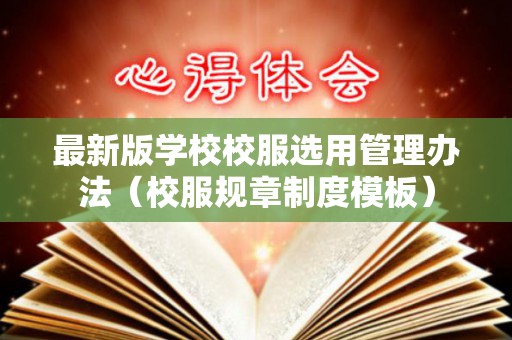 最新版学校校服选用管理办法（校服规章制度模板）