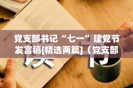 党支部书记“七一”建党节发言稿[精选两篇]（党支部书记话党建发言材料简短）