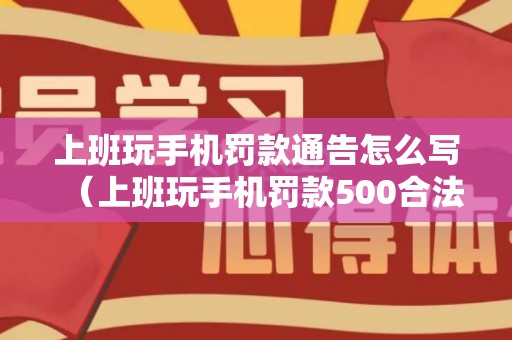 上班玩手机罚款通告怎么写（上班玩手机罚款500合法吗）