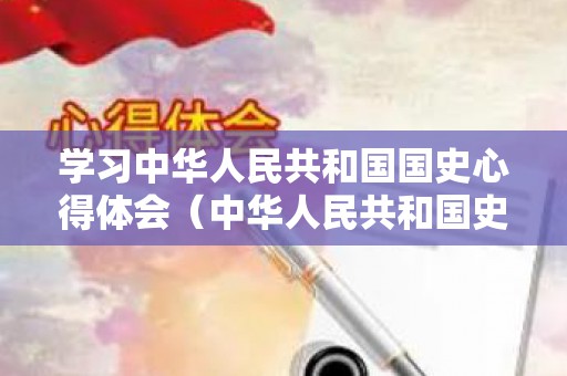学习中华人民共和国国史心得体会（中华人民共和国史心得体会1500字）
