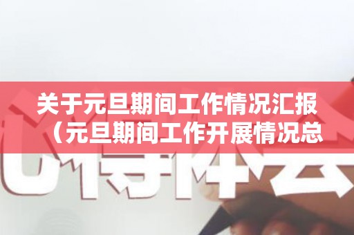 关于元旦期间工作情况汇报（元旦期间工作开展情况总结）