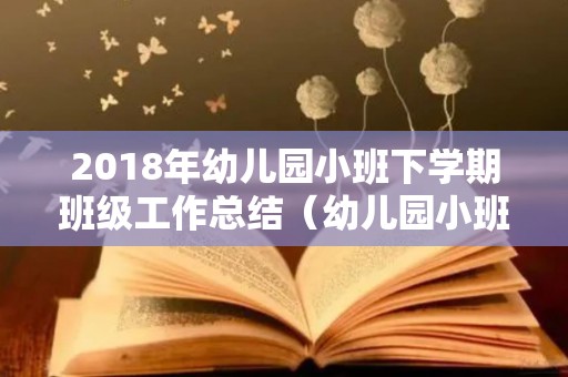 2018年幼儿园小班下学期班级工作总结（幼儿园小班下学期班级工作总结2020）